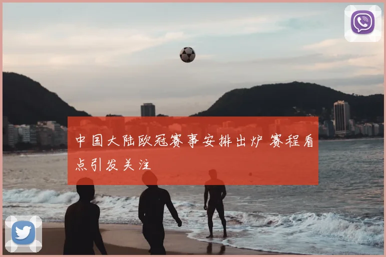 中国大陆欧冠赛事安排出炉 赛程看点引发关注
