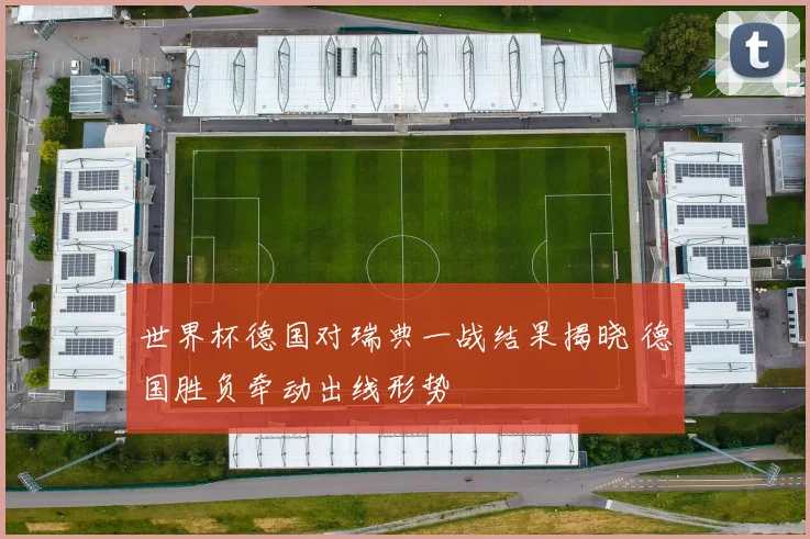 世界杯德国对瑞典一战结果揭晓 德国胜负牵动出线形势