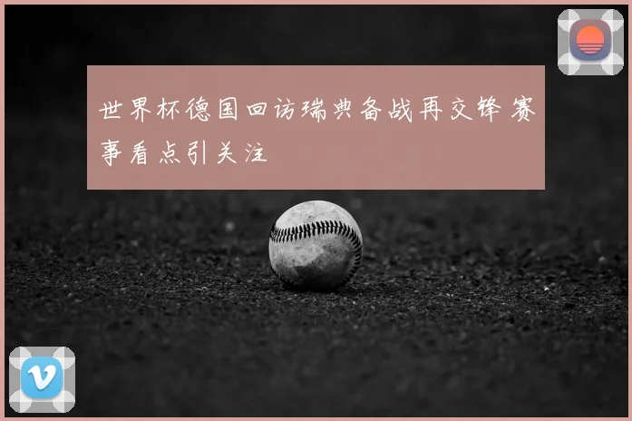 世界杯德国回访瑞典备战再交锋 赛事看点引关注