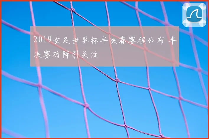 2019女足世界杯半决赛赛程公布 半决赛对阵引关注