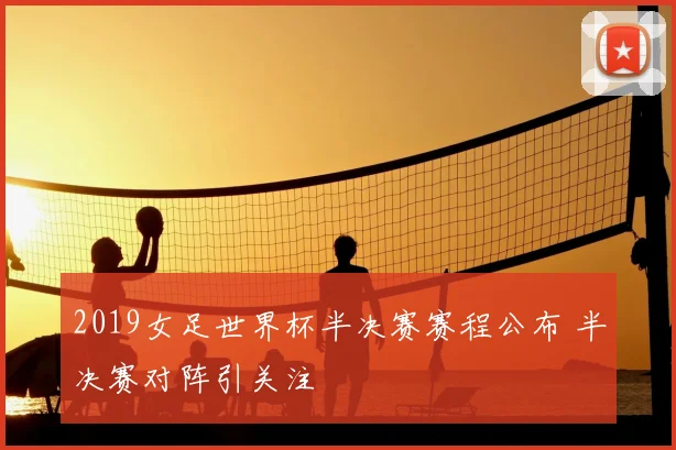 2019女足世界杯半决赛赛程公布 半决赛对阵引关注