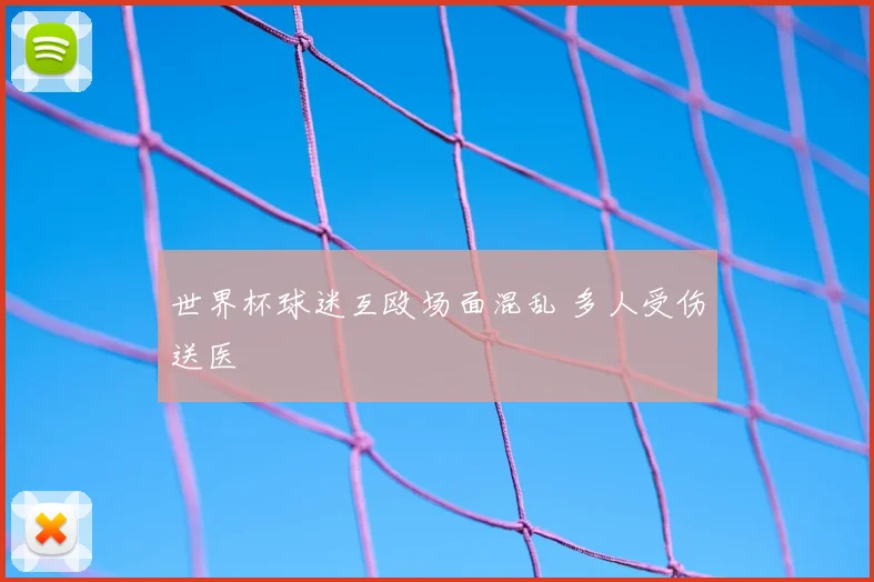 世界杯球迷互殴场面混乱 多人受伤送医