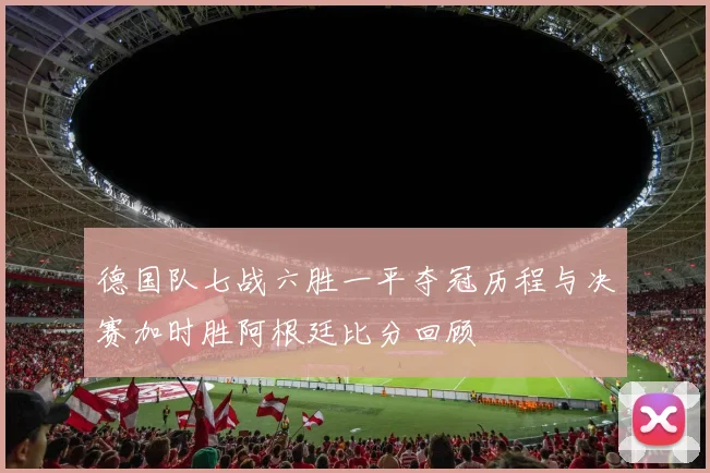 德国队七战六胜一平夺冠历程与决赛加时胜阿根廷比分回顾