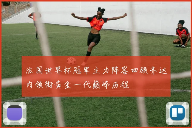 法国世界杯冠军主力阵容回顾齐达内领衔黄金一代巅峰历程