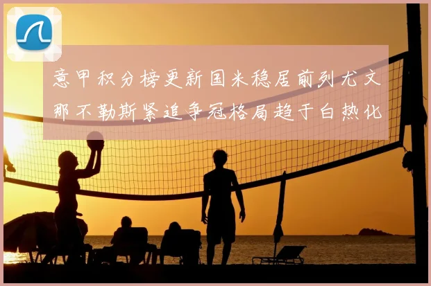 意甲积分榜更新国米稳居前列尤文那不勒斯紧追争冠格局趋于白热化