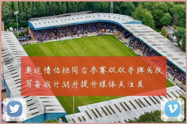 奥运情侣档同台参赛双双夺牌或改写备战计划并提升媒体关注度