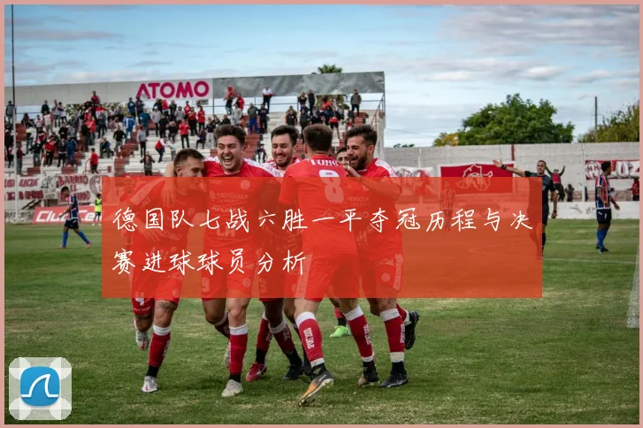 德国队七战六胜一平夺冠历程与决赛进球球员分析