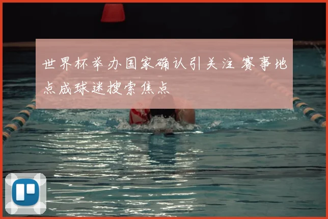 世界杯举办国家确认引关注 赛事地点成球迷搜索焦点