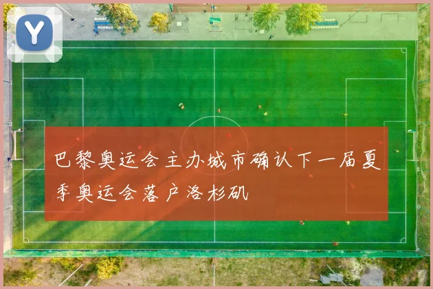 巴黎奥运会主办城市确认下一届夏季奥运会落户洛杉矶