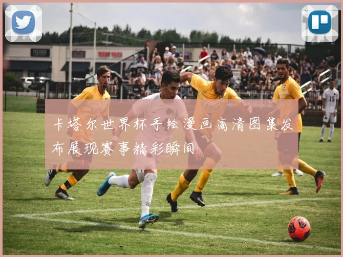 卡塔尔世界杯手绘漫画高清图集发布展现赛事精彩瞬间