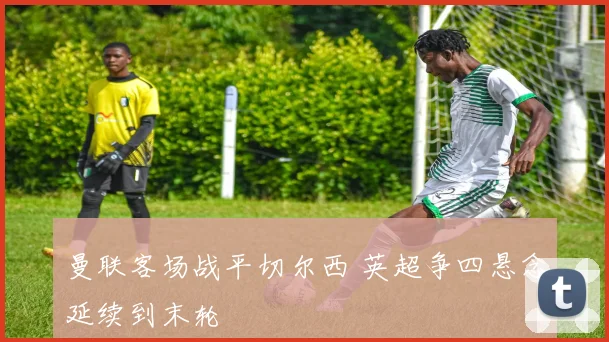 曼联客场战平切尔西 英超争四悬念延续到末轮