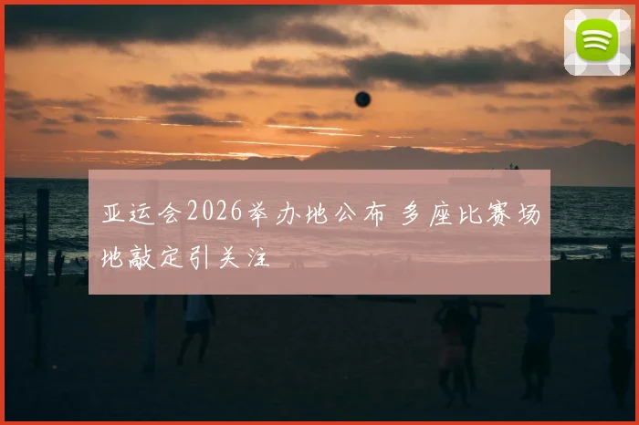 亚运会2026举办地公布 多座比赛场地敲定引关注