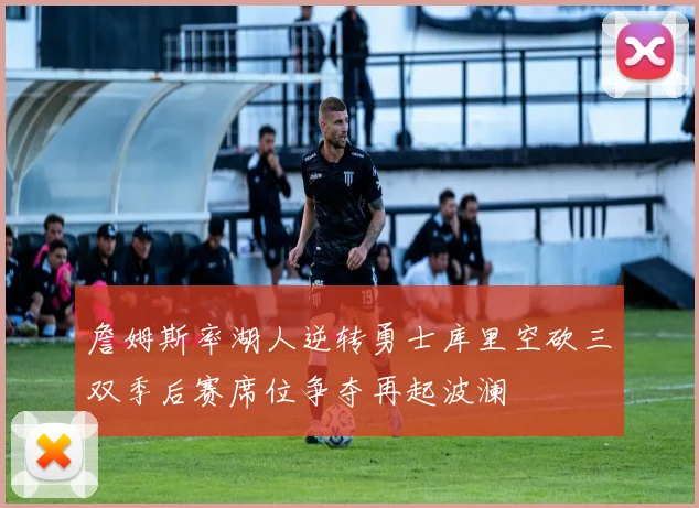 詹姆斯率湖人逆转勇士库里空砍三双季后赛席位争夺再起波澜