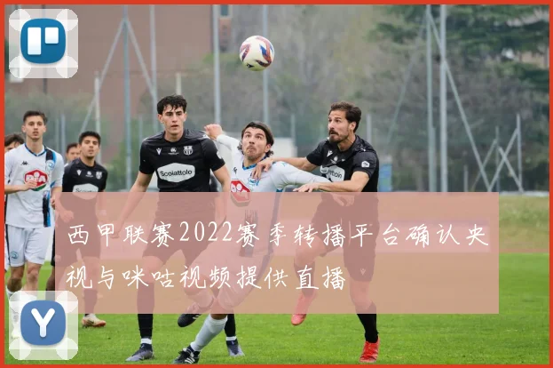 西甲联赛2022赛季转播平台确认央视与咪咕视频提供直播