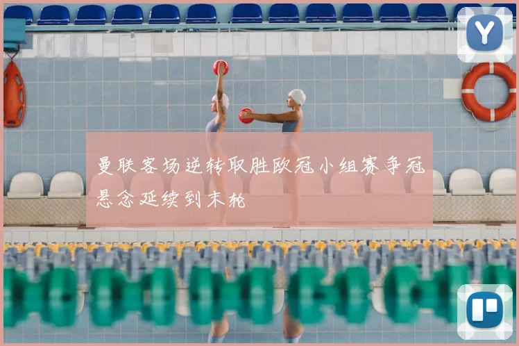 曼联客场逆转取胜欧冠小组赛争冠悬念延续到末轮