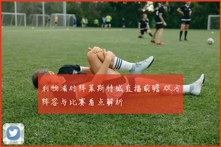 利物浦对阵莱斯特城直播前瞻 双方阵容与比赛看点解析
