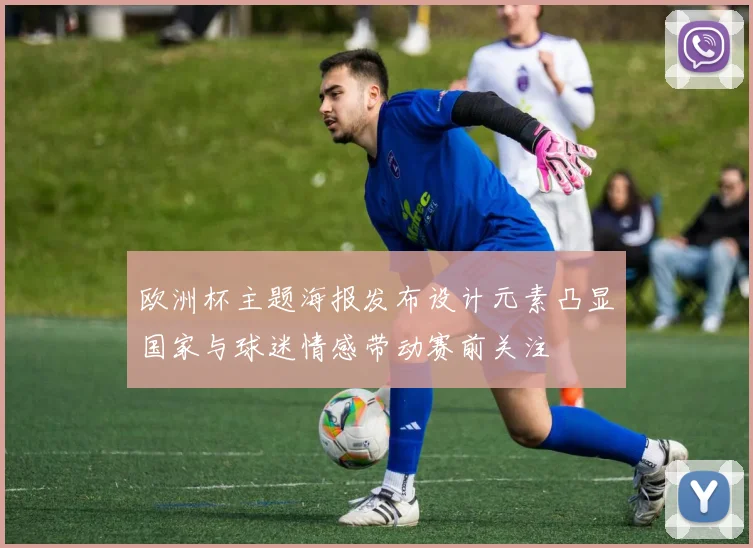 欧洲杯主题海报发布设计元素凸显国家与球迷情感带动赛前关注