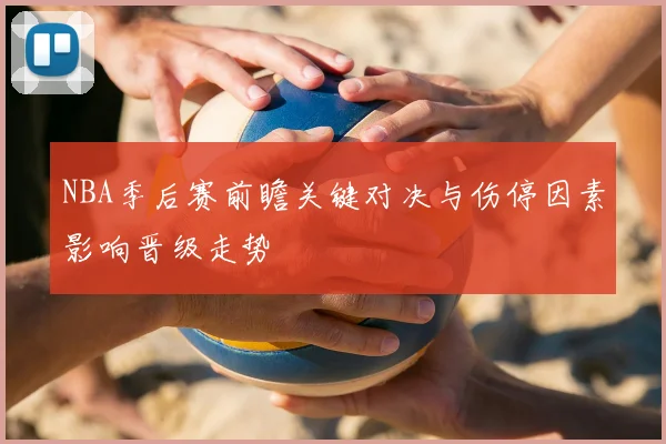 NBA季后赛前瞻关键对决与伤停因素影响晋级走势