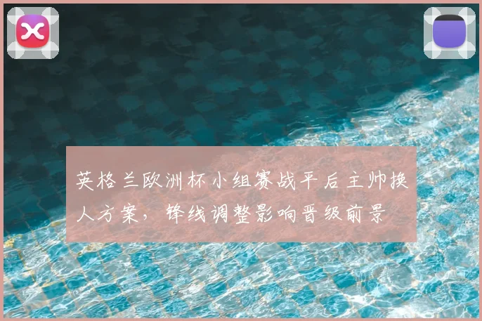 英格兰欧洲杯小组赛战平后主帅换人方案，锋线调整影响晋级前景