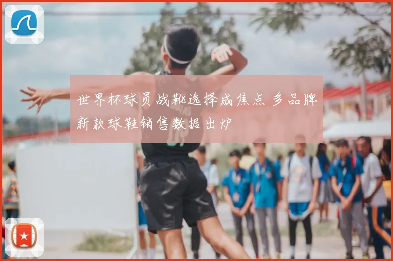 世界杯球员战靴选择成焦点 多品牌新款球鞋销售数据出炉