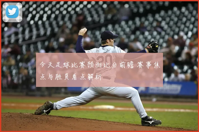今天足球比赛预测比分前瞻 赛事焦点与胜负看点解析