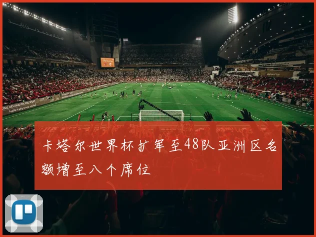 卡塔尔世界杯扩军至48队亚洲区名额增至八个席位