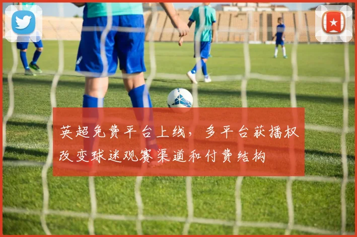 英超免费平台上线，多平台获播权改变球迷观赛渠道和付费结构