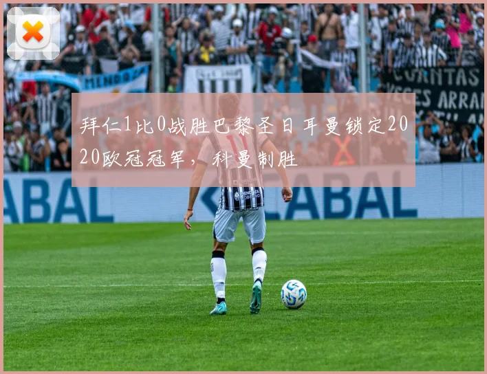 拜仁1比0战胜巴黎圣日耳曼锁定2020欧冠冠军，科曼制胜