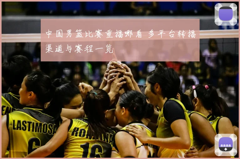 中国男篮比赛重播哪看 多平台转播渠道与赛程一览