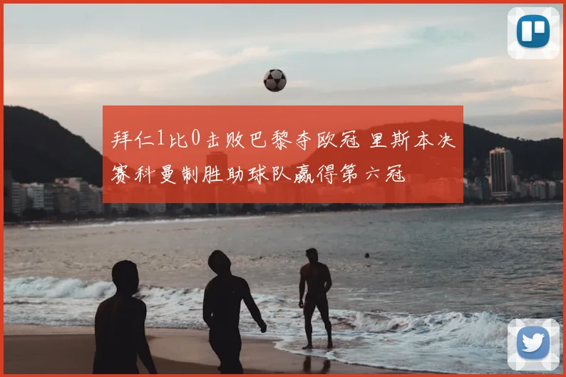 拜仁1比0击败巴黎夺欧冠 里斯本决赛科曼制胜助球队赢得第六冠