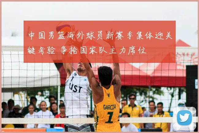 中国男篮海外球员新赛季集体迎关键考验 争抢国家队主力席位