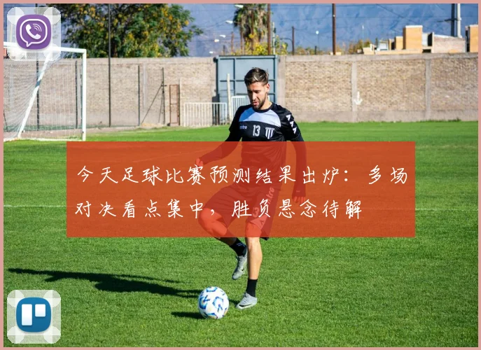 今天足球比赛预测结果出炉:多场对决看点集中,胜负悬念待解