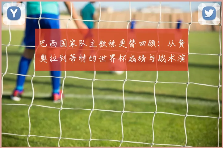 巴西国家队主教练更替回顾：从费奥拉到蒂特的世界杯成绩与战术演变