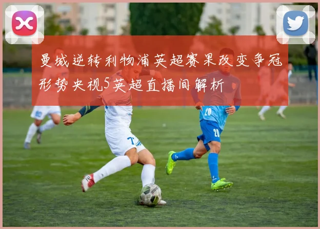 曼城逆转利物浦英超赛果改变争冠形势央视5英超直播间解析