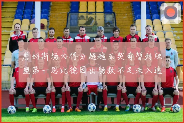 詹姆斯场均得分超越东契奇暂列联盟第一恩比德因出场数不足未入选榜单