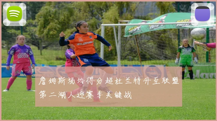 詹姆斯场均得分超杜兰特升至联盟第二湖人迎赛季关键战