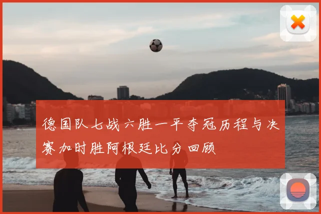 德国队七战六胜一平夺冠历程与决赛加时胜阿根廷比分回顾