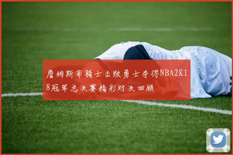 詹姆斯率骑士击败勇士夺得NBA2K18冠军总决赛精彩对决回顾