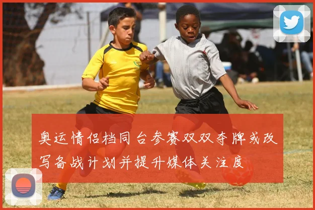 奥运情侣档同台参赛双双夺牌或改写备战计划并提升媒体关注度