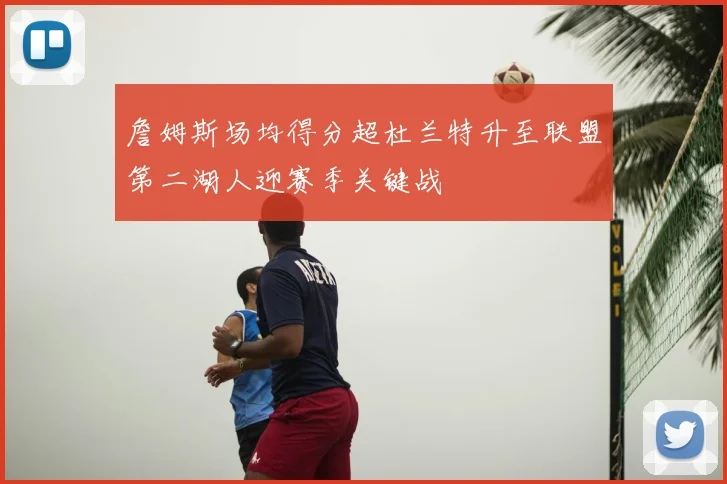 詹姆斯场均得分超杜兰特升至联盟第二湖人迎赛季关键战