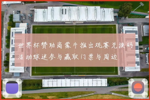 世界杯赞助商蒙牛推出观赛兑换码活动球迷参与赢取门票与周边