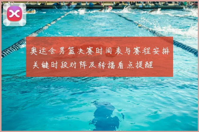 奥运会男篮决赛时间表与赛程安排 关键时段对阵及转播看点提醒