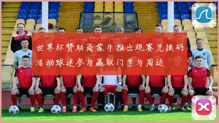 世界杯赞助商蒙牛推出观赛兑换码活动球迷参与赢取门票与周边