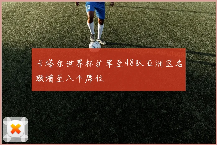 卡塔尔世界杯扩军至48队亚洲区名额增至八个席位