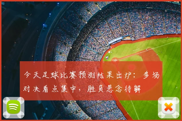 今天足球比赛预测结果出炉:多场对决看点集中,胜负悬念待解